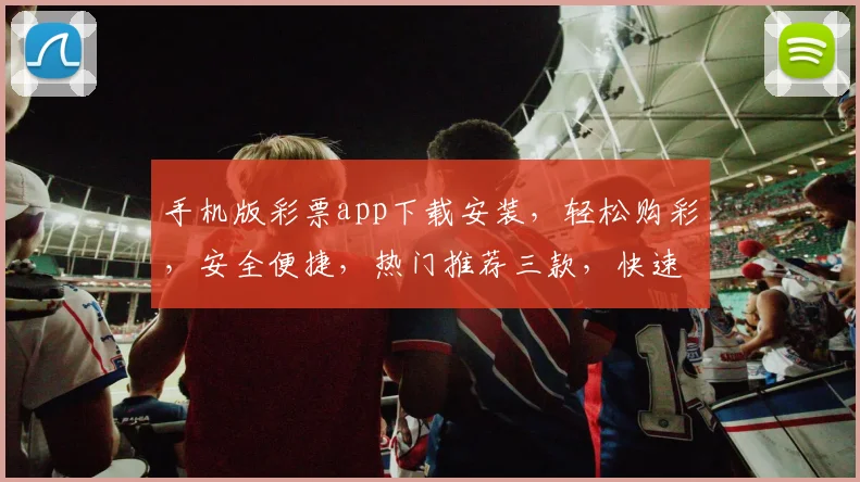 手机版彩票app下载安装，轻松购彩，安全便捷，热门推荐三款，快速下载体验