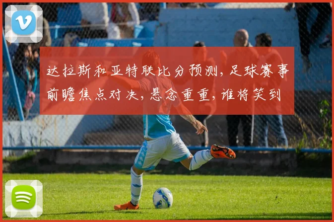 达拉斯和亚特联比分预测,足球赛事前瞻焦点对决,悬念重重,谁将笑到最后