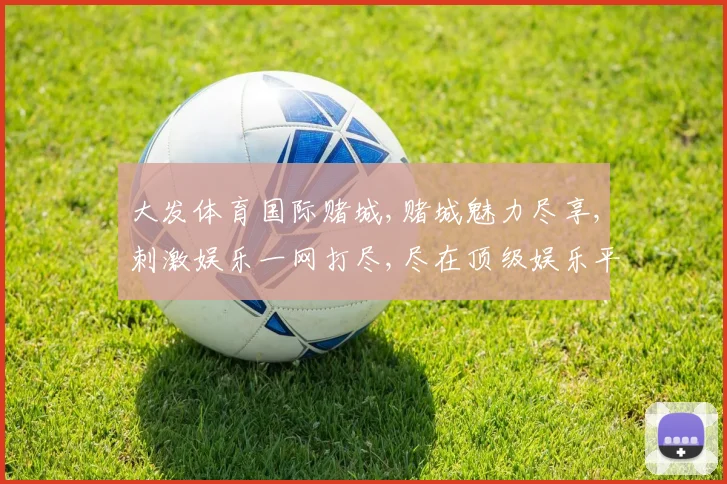 大发体育国际赌城,赌城魅力尽享,刺激娱乐一网打尽,尽在顶级娱乐平台,体验非凡