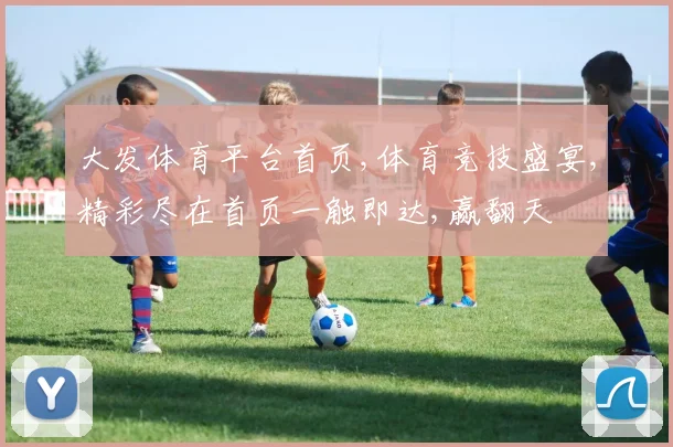 大发体育平台首页,体育竞技盛宴,精彩尽在首页一触即达,赢翻天