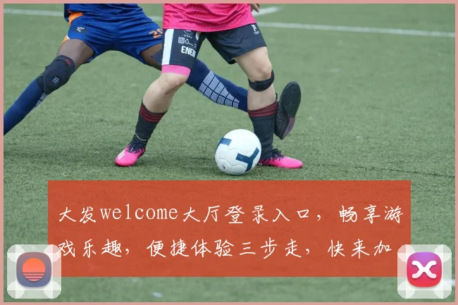 大发welcome大厅登录入口，畅享游戏乐趣，便捷体验三步走，快来加入我们