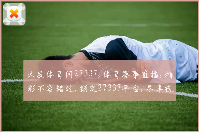 大发体育问27337,体育赛事直播,精彩不容错过,锁定27337平台,尽享视听盛宴。