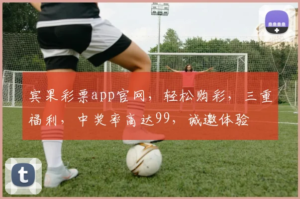 宾果彩票app官网，轻松购彩，三重福利，中奖率高达99，诚邀体验